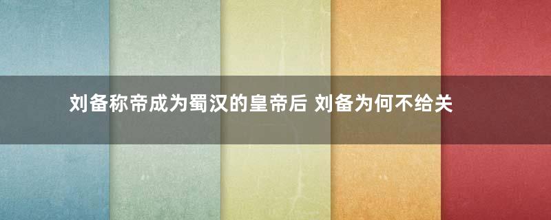 刘备称帝成为蜀汉的皇帝后 刘备为何不给关羽和张飞封王